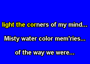 light the corners of my mind...

Misty water color mem'ries...

of the way we were...