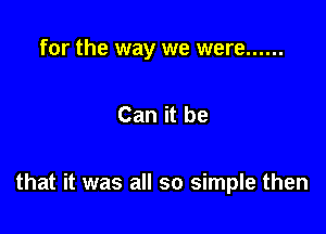 for the way we were ......

Can it be

that it was all so simple then