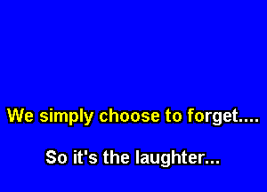 We simply choose to forget...

So it's the laughter...