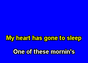 My heart has gone to sleep

One of these mornin's