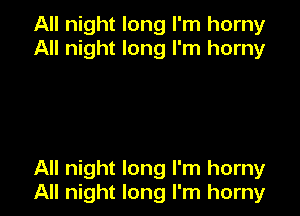 All night long I'm horny
All night long I'm horny

All night long I'm horny
All night long I'm horny