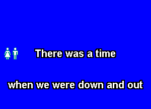 321'? There was a time

when we were down and out