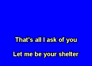 That's all I ask of you

Let me be your shelter