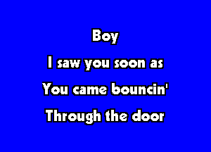 Boy

I saw you soon as

You came bouncin'

Through the door