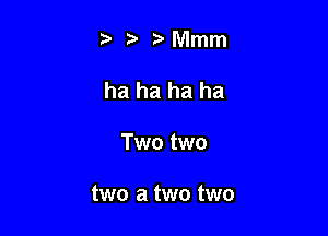 t' ta Mmm

ha ha ha ha

Two two

two a two two