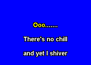 Ooo .......

There's no chill

and yet I shiver