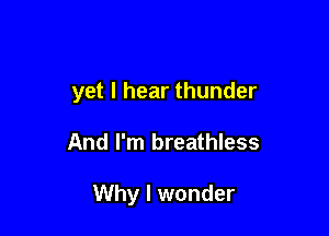 yet I hear thunder

And I'm breathless

Why I wonder