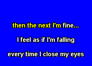 then the next I'm fine...

I feel as if I'm falling

every time I close my eyes