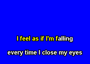 I feel as if I'm falling

every time I close my eyes