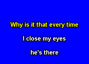 Why is it that every time

I close my eyes

he's there