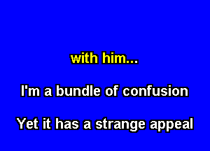 with him...

I'm a bundle of confusion

Yet it has a strange appeal