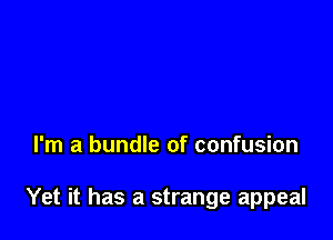 I'm a bundle of confusion

Yet it has a strange appeal