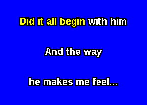 Did it all begin with him

And the way

he makes me feel...