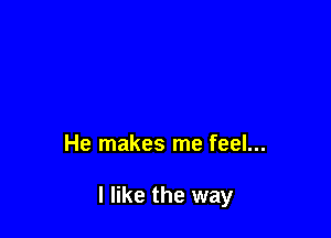 He makes me feel...

I like the way