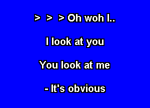 z Oh woh l..

I look at you

You look at me

- It's obvious