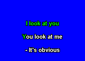 I look at you

You look at me

- It's obvious