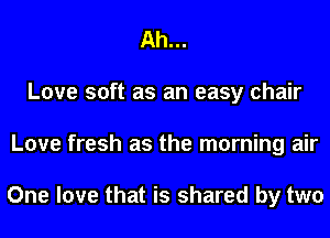Ah...
Love soft as an easy chair
Love fresh as the morning air

One love that is shared by two