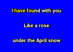 l have found with you

Like a rose

under the April snow