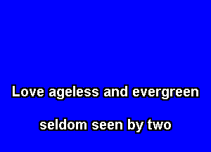 Love ageless and evergreen

seldom seen by two