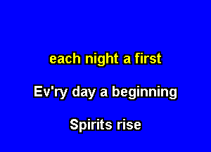 each night a first

Ev'ry day a beginning

Spirits rise