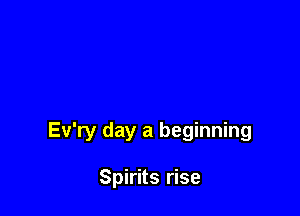 Ev'ry day a beginning

Spirits rise