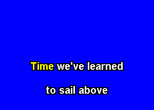 Time we've learned

to sail above