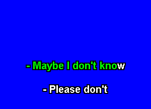 - Maybe I don't know

- Please don't