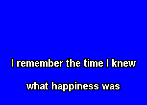 I remember the time I knew

what happiness was