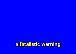 a fatalistic warning
