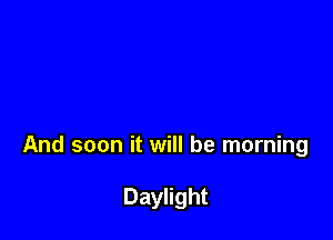 And soon it will be morning

Daylight