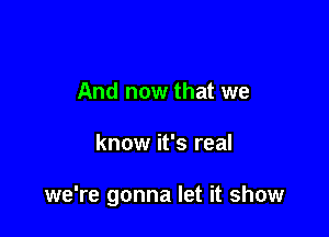 And now that we

know it's real

we're gonna let it show