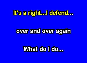 It's a right...l defend...

over and over again

What do I do...