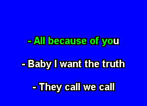 - All because of you

- Baby I want the truth

- They call we call