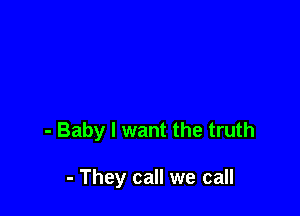 - Baby I want the truth

- They call we call