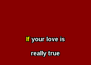 If your love is

really true