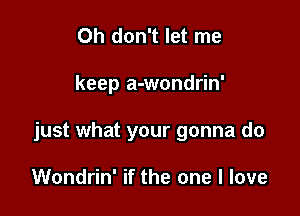 Oh don't let me

keep a-wondrin'

just what your gonna do

Wondrin' if the one I love