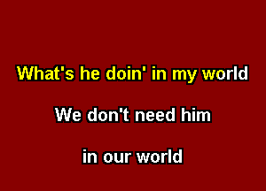 What's he doin' in my world

We don't need him

in our world