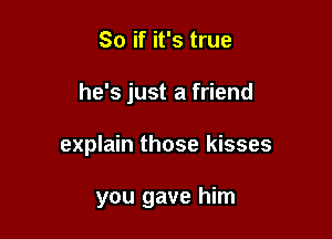 So if it's true

he's just a friend

explain those kisses

you gave him