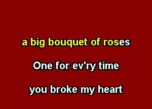 a big bouquet of roses

One for ev'ry time

you broke my heart