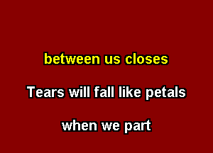 between us closes

Tears will fall like petals

when we part