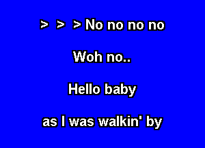 r t No no no no
Woh no..

Hello baby

as l was walkin' by