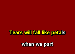 Tears will fall like petals

when we part