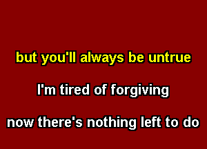 but you'll always be untrue

I'm tired of forgiving

now there's nothing left to do