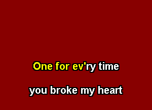 One for ev'ry time

you broke my heart