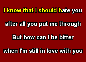 I know that I should hate you
after all you put me through
But how can I be bitter

when I'm still in love with you