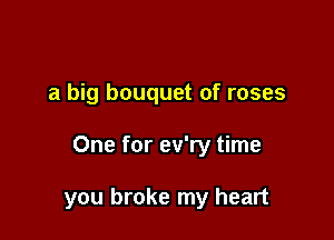 a big bouquet of roses

One for ev'ry time

you broke my heart