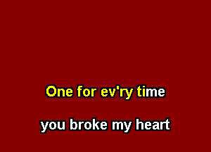 One for ev'ry time

you broke my heart