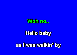 Woh no..

Hello baby

as l was walkin' by