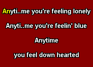 Anyti..me you're feeling lonely
Anyti..me you're feelin' blue

Anytime

you feel down hearted