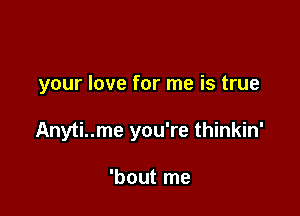 your love for me is true

Anyti..me you're thinkin'

'bout me